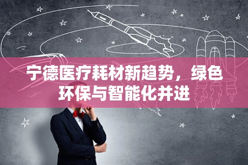 宁德医疗耗材新趋势，绿色环保与智能化并进