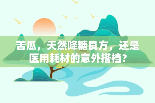 苦瓜，天然降糖良方，还是医用耗材的意外搭档？