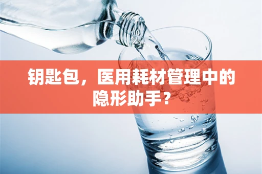 钥匙包，医用耗材管理中的隐形助手？