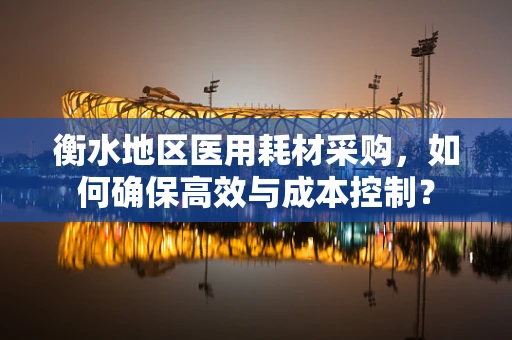 衡水地区医用耗材采购，如何确保高效与成本控制？