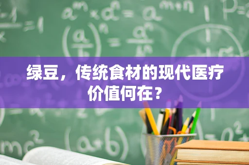 绿豆，传统食材的现代医疗价值何在？