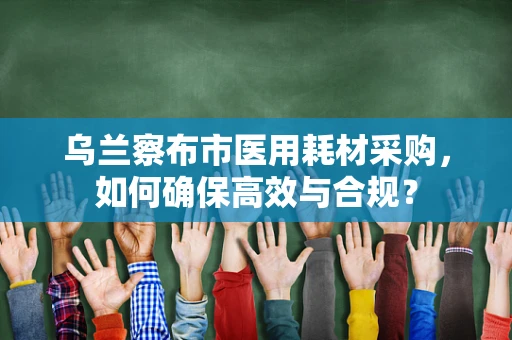 乌兰察布市医用耗材采购，如何确保高效与合规？