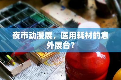 夜市动漫展，医用耗材的意外展台？