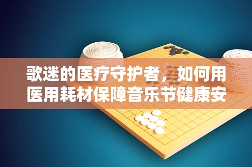 歌迷的医疗守护者，如何用医用耗材保障音乐节健康安全？