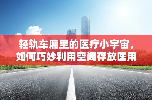 轻轨车厢里的医疗小宇宙，如何巧妙利用空间存放医用耗材？