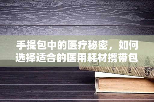手提包中的医疗秘密，如何选择适合的医用耗材携带包？