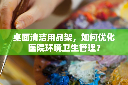 桌面清洁用品架，如何优化医院环境卫生管理？