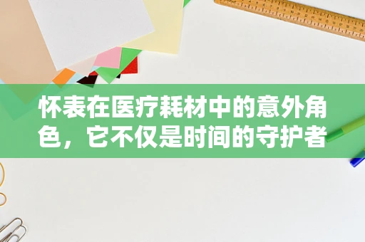 怀表在医疗耗材中的意外角色，它不仅是时间的守护者，还是医疗记录的隐形助手？