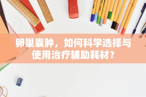 卵巢囊肿，如何科学选择与使用治疗辅助耗材？