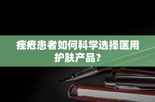 痤疮患者如何科学选择医用护肤产品？