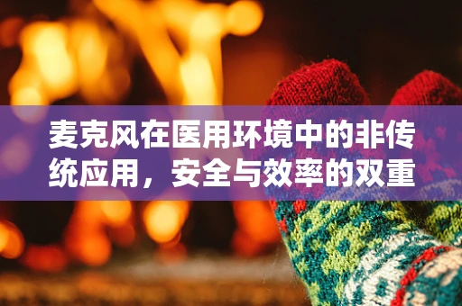 麦克风在医用环境中的非传统应用，安全与效率的双重考量