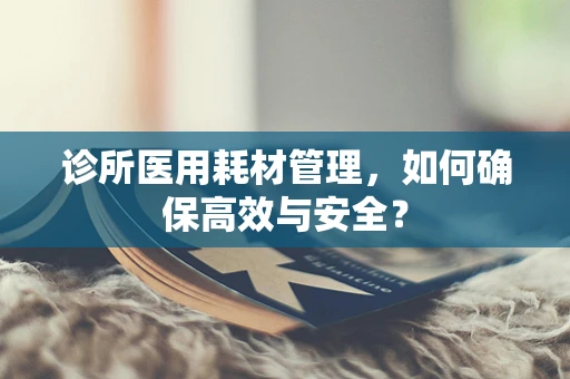 诊所医用耗材管理，如何确保高效与安全？