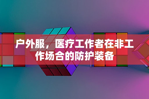 户外服，医疗工作者在非工作场合的防护装备