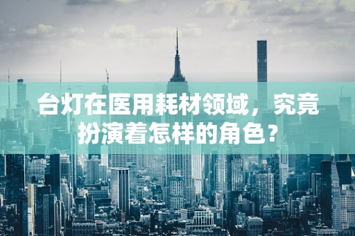 台灯在医用耗材领域，究竟扮演着怎样的角色？