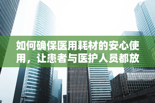 如何确保医用耗材的安心使用，让患者与医护人员都放心？