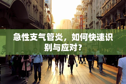 急性支气管炎，如何快速识别与应对？