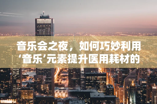 音乐会之夜，如何巧妙利用‘音乐’元素提升医用耗材的‘疗愈’氛围？