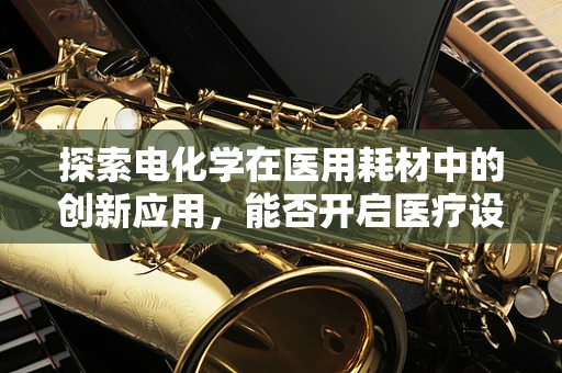 探索电化学在医用耗材中的创新应用，能否开启医疗设备消毒的新纪元？