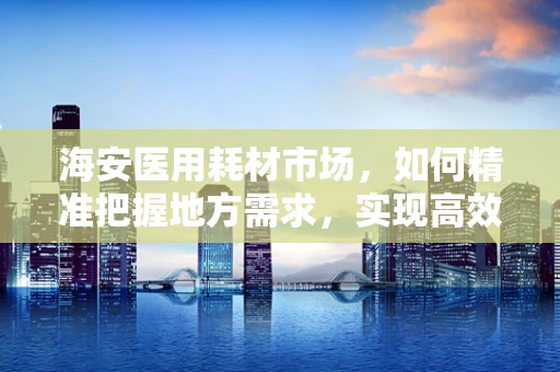 海安医用耗材市场，如何精准把握地方需求，实现高效供应？