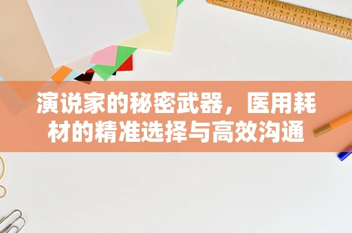 演说家的秘密武器，医用耗材的精准选择与高效沟通