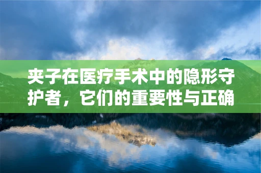 夹子在医疗手术中的隐形守护者，它们的重要性与正确使用