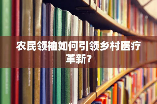 农民领袖如何引领乡村医疗革新？