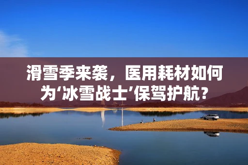 滑雪季来袭，医用耗材如何为‘冰雪战士’保驾护航？