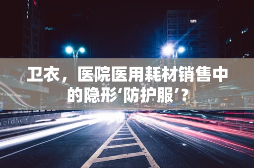 卫衣，医院医用耗材销售中的隐形‘防护服’？