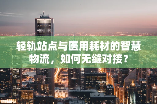 轻轨站点与医用耗材的智慧物流，如何无缝对接？