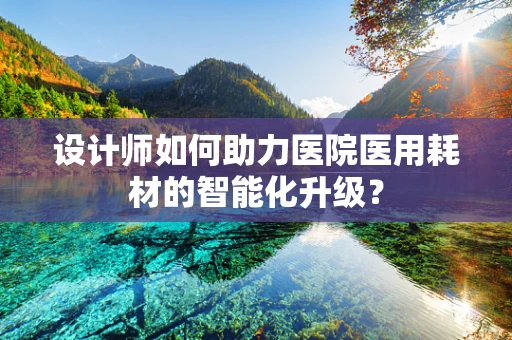 设计师如何助力医院医用耗材的智能化升级？