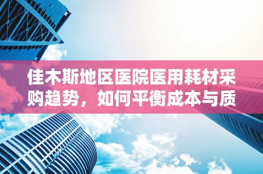 佳木斯地区医院医用耗材采购趋势，如何平衡成本与质量？