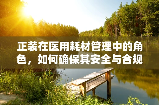 正装在医用耗材管理中的角色，如何确保其安全与合规？