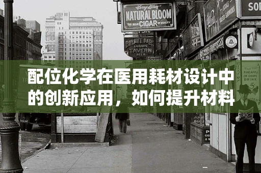 配位化学在医用耗材设计中的创新应用，如何提升材料性能与生物相容性？