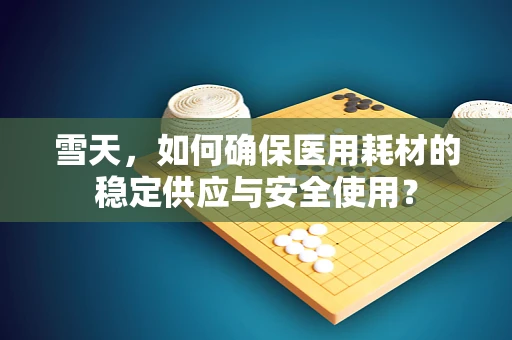 雪天，如何确保医用耗材的稳定供应与安全使用？