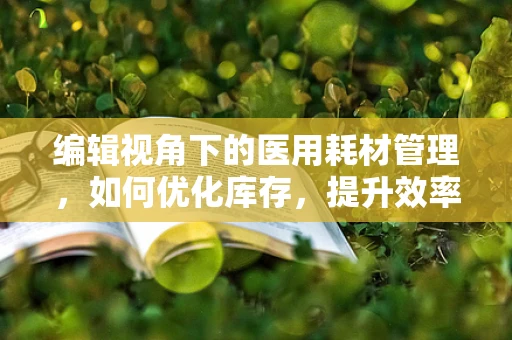 编辑视角下的医用耗材管理，如何优化库存，提升效率？
