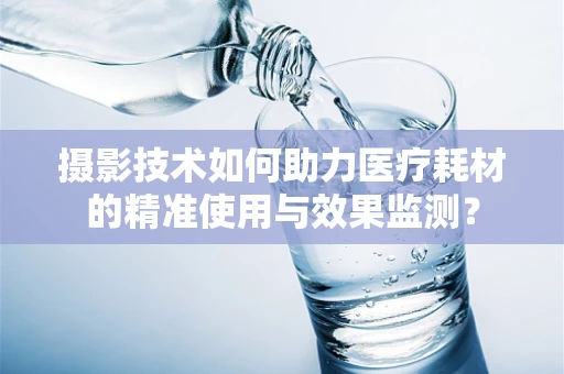 摄影技术如何助力医疗耗材的精准使用与效果监测？