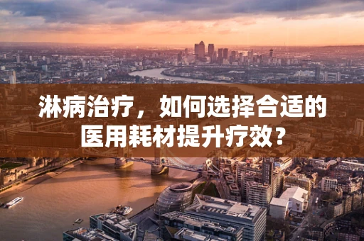淋病治疗，如何选择合适的医用耗材提升疗效？
