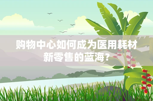 购物中心如何成为医用耗材新零售的蓝海？