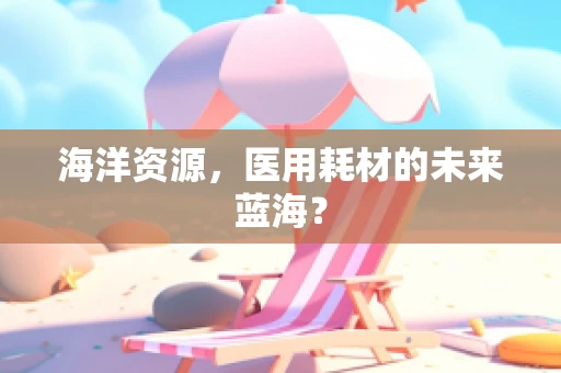 海洋资源，医用耗材的未来蓝海？
