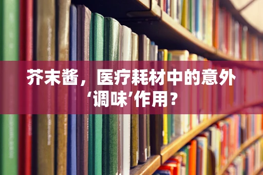 芥末酱，医疗耗材中的意外‘调味’作用？