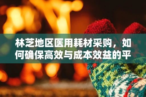 林芝地区医用耗材采购，如何确保高效与成本效益的平衡？