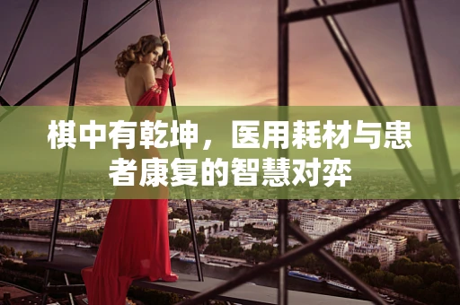 棋中有乾坤，医用耗材与患者康复的智慧对弈