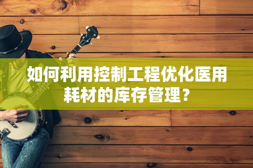 如何利用控制工程优化医用耗材的库存管理？