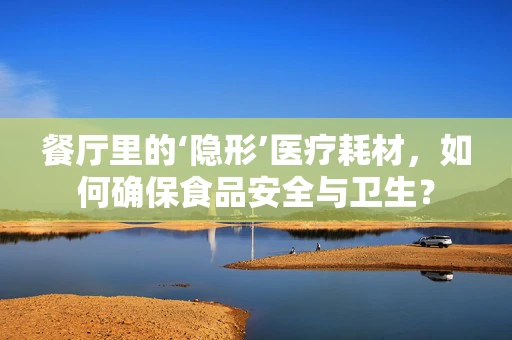 餐厅里的‘隐形’医疗耗材，如何确保食品安全与卫生？
