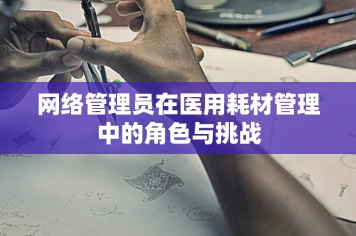 网络管理员在医用耗材管理中的角色与挑战