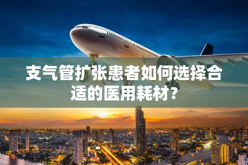 支气管扩张患者如何选择合适的医用耗材？