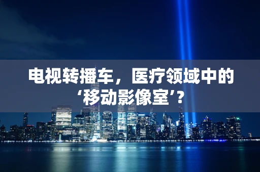 电视转播车，医疗领域中的‘移动影像室’？