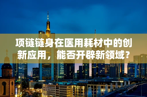 项链链身在医用耗材中的创新应用，能否开辟新领域？