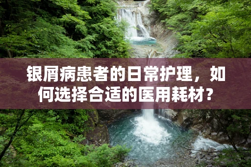 银屑病患者的日常护理，如何选择合适的医用耗材？