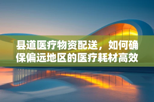 县道医疗物资配送，如何确保偏远地区的医疗耗材高效供应？